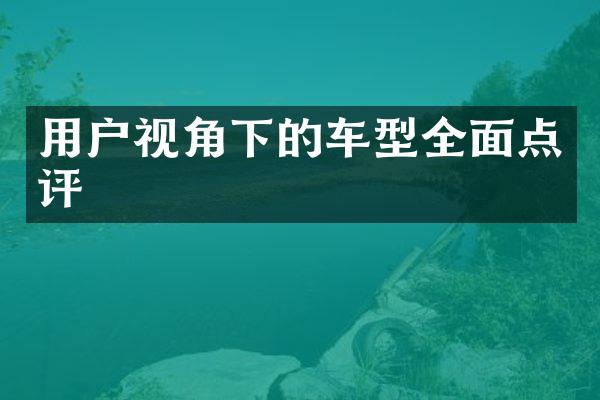 用户视角下的车型全面点评