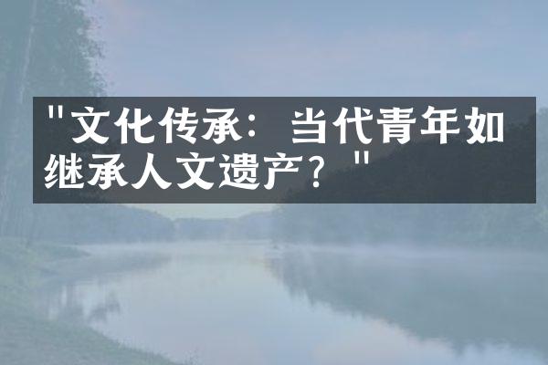 "文化传承：当代青年如何继承人文遗产？"