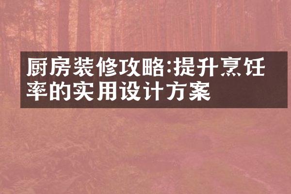 厨房装修攻略:提升烹饪效率的实用设计方案