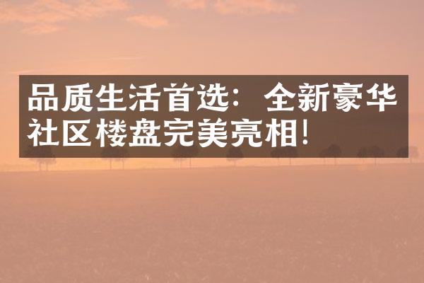 品质生活首选：全新豪华社区楼盘完美亮相！