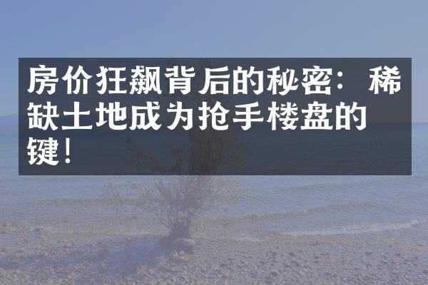 房价狂飙背后的秘密：稀缺土地成为抢手楼盘的关键！