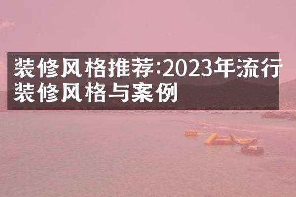 装修风格推荐:2023年流行的装修风格与案例