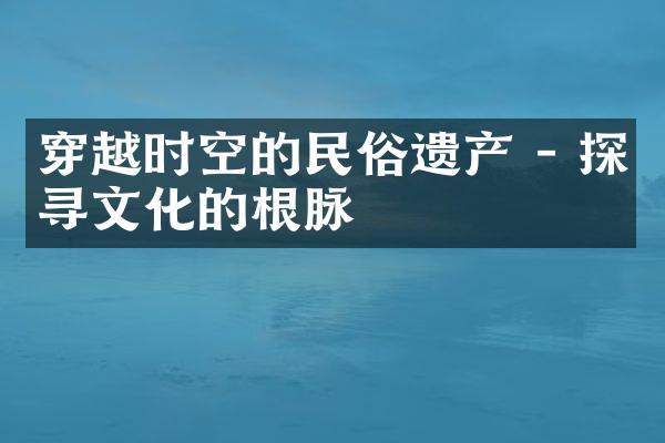 穿越时空的民俗遗产 - 探寻文化的根脉