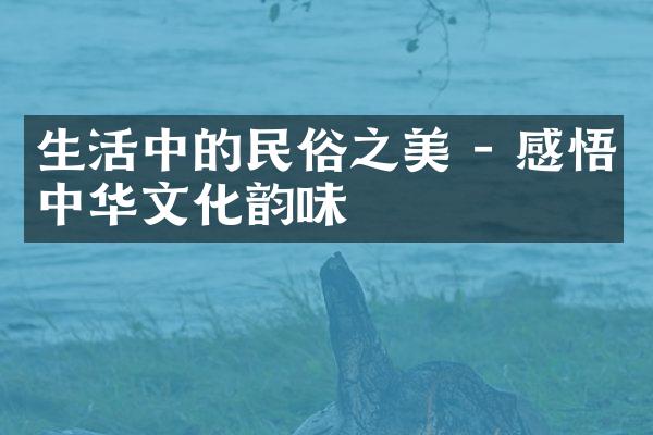 生活中的民俗之美 - 感悟中华文化韵味