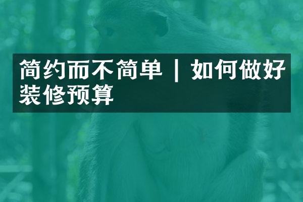 简约而不简单 | 如何做好装修预算