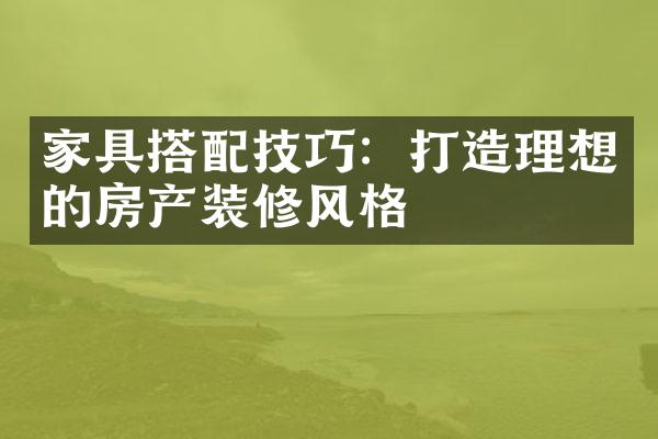 家具搭配技巧：打造理想的房产装修风格