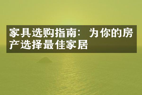 家具选购指南：为你的房产选择最佳家居