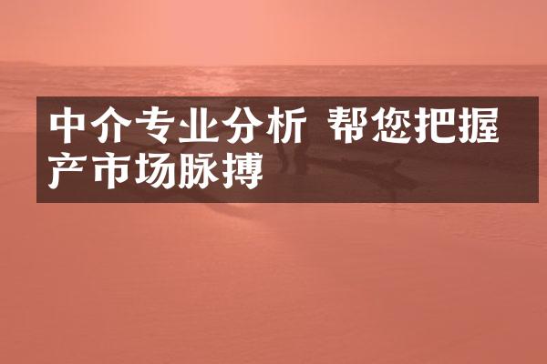 中介专业分析 帮您把握房产市场脉搏