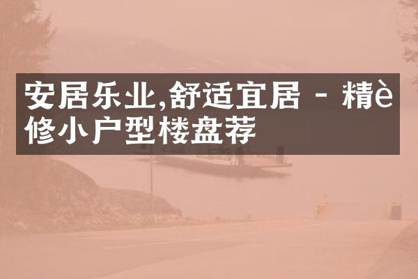 安居乐业,舒适宜居 - 精装修小户型楼盘荐