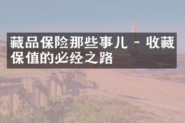 藏品保险那些事儿 - 收藏保值的必经之路