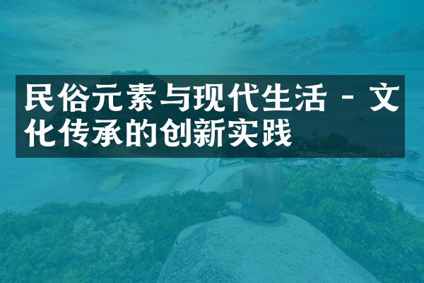 民俗元素与现代生活 - 文化传承的创新实践