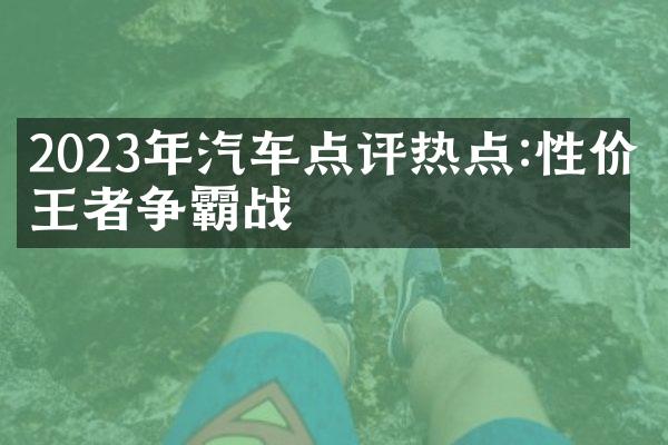 2023年汽车点评热点:性价比王者争霸战