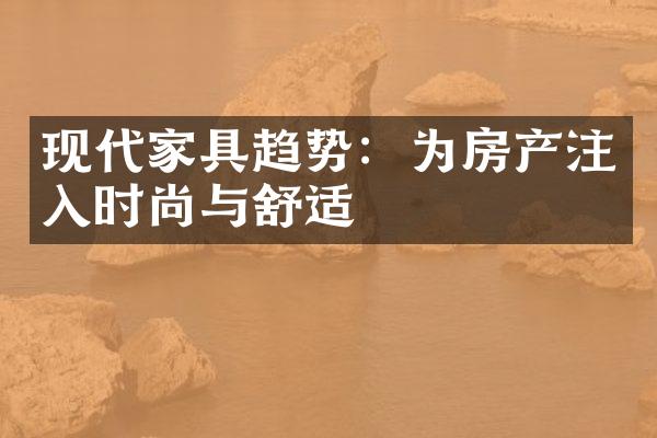 现代家具趋势：为房产注入时尚与舒适