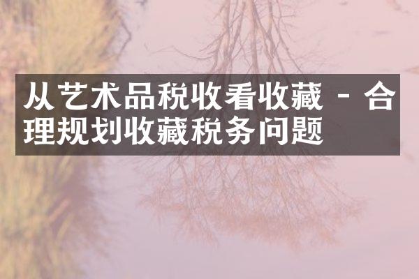 从艺术品税收看收藏 - 合理规划收藏税务问题