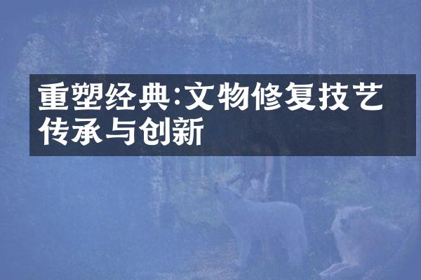 重塑经典:文物修复技艺的传承与创新