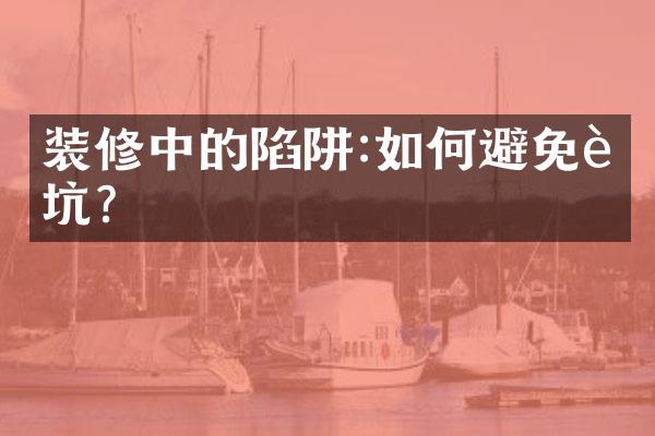 装修中的陷阱:如何避免被坑?