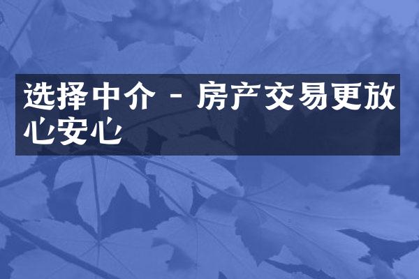 选择中介 - 房产交易更放心安心