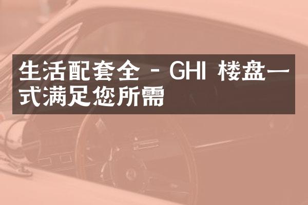 生活配套全 - GHI 楼盘一站式满足您所需