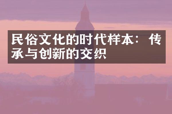 民俗文化的时代样本：传承与创新的交织